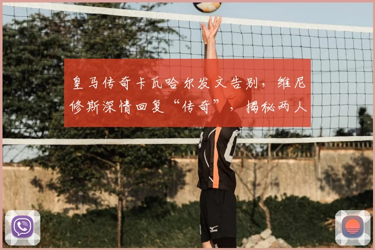 皇马传奇卡瓦哈尔发文告别,维尼修斯深情回复“传奇”,揭秘两人多年队友情