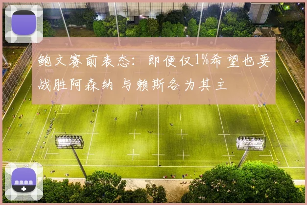 鲍文赛前表态：即便仅1%希望也要战胜阿森纳 与赖斯各为其主