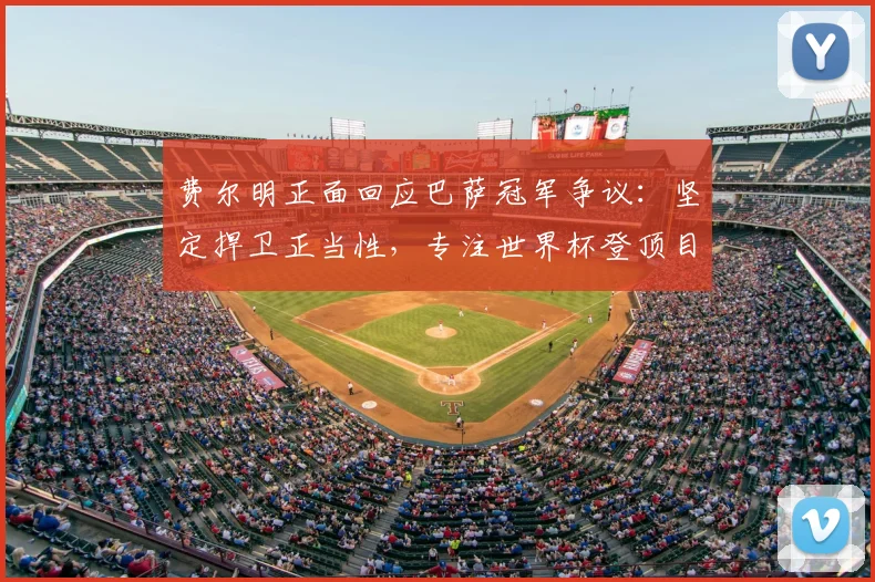 费尔明正面回应巴萨冠军争议：坚定捍卫正当性，专注世界杯登顶目标