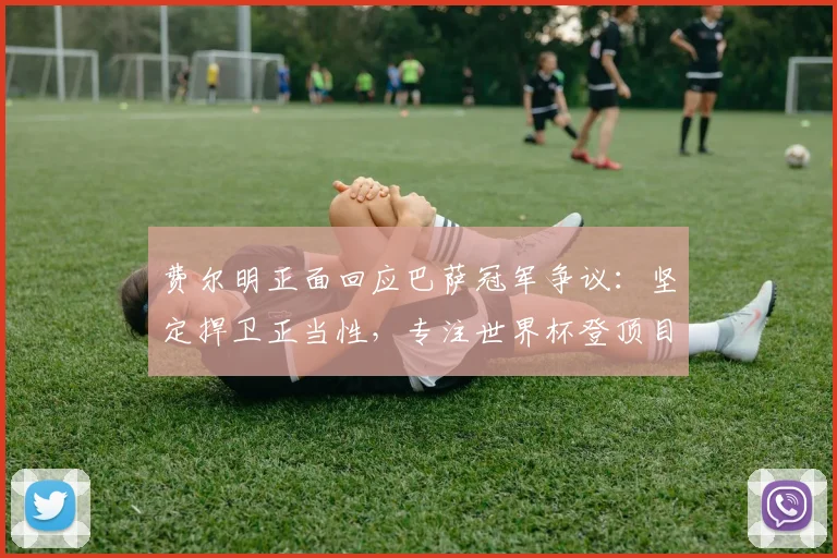 费尔明正面回应巴萨冠军争议：坚定捍卫正当性，专注世界杯登顶目标