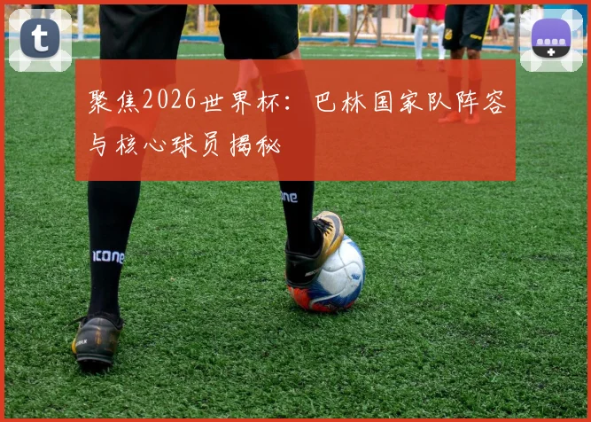 聚焦2026世界杯：巴林国家队阵容与核心球员揭秘