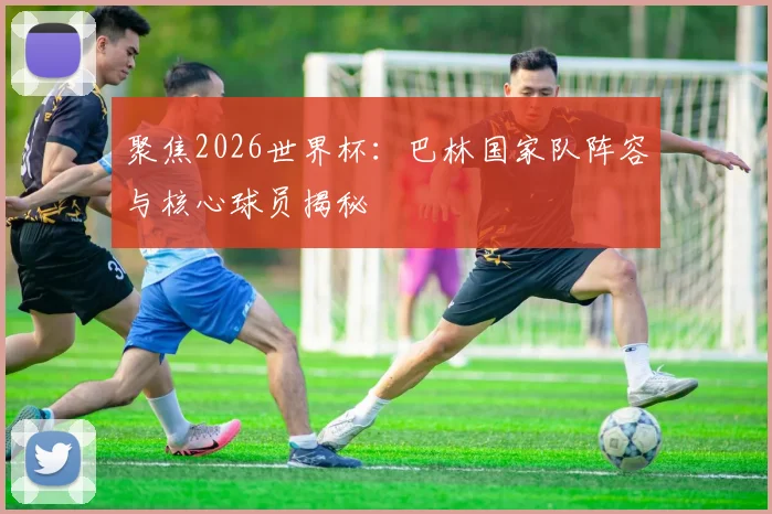 聚焦2026世界杯：巴林国家队阵容与核心球员揭秘