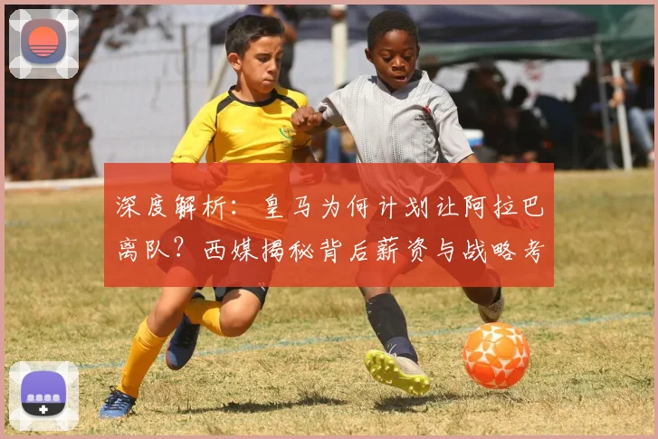 深度解析:皇马为何计划让阿拉巴离队?西媒揭秘背后薪资与战略考量