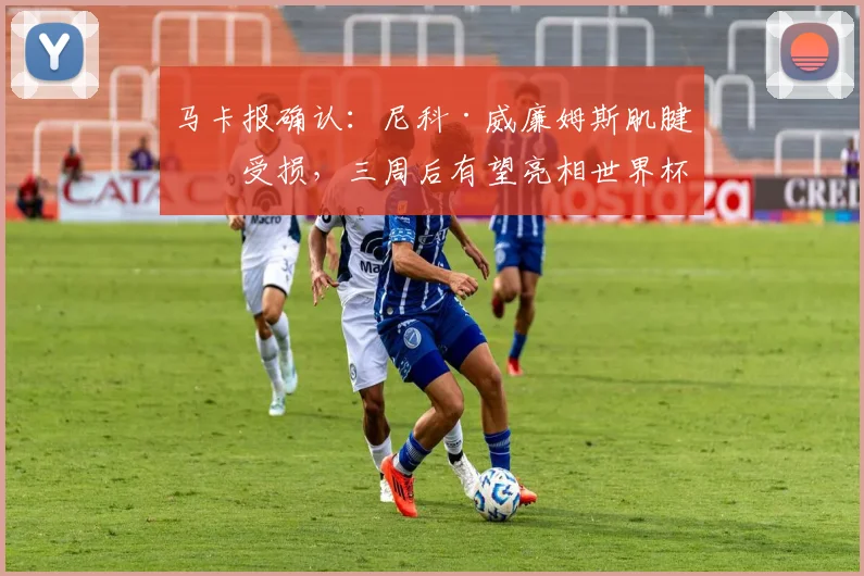 马卡报确认：尼科·威廉姆斯肌腱未受损，三周后有望亮相世界杯
